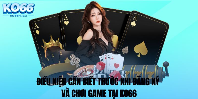 Điều kiện cần biết trước khi đăng ký và chơi game tại KO66